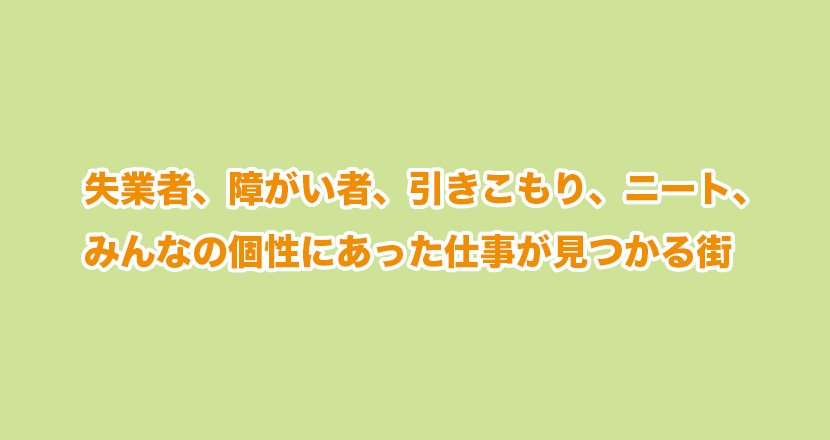 失業者、障がい者、引きこもり、ニート、みんなの個性にあった仕事が見つかる街